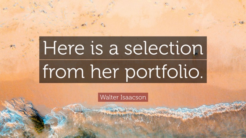 Walter Isaacson Quote: “Here is a selection from her portfolio.”