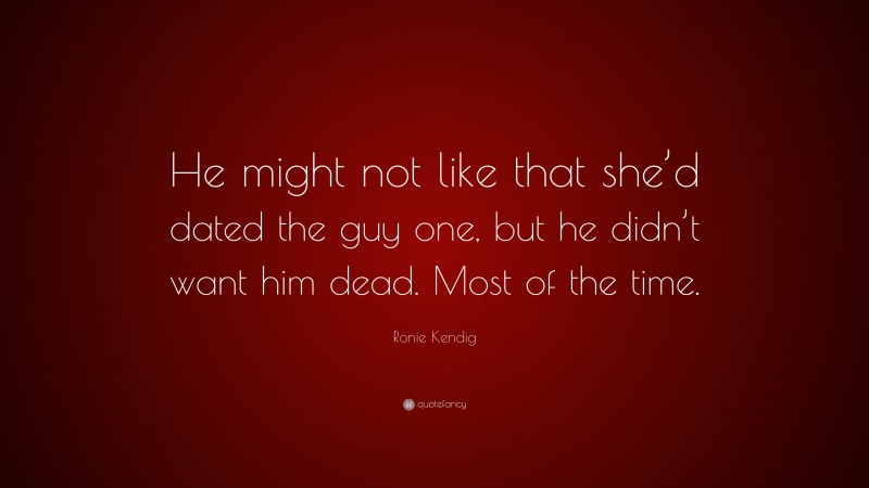 Ronie Kendig Quote: “He might not like that she’d dated the guy one, but he didn’t want him dead. Most of the time.”