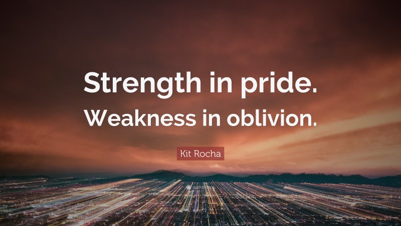 Kit Rocha Quote: “Strength in pride. Weakness in oblivion.”
