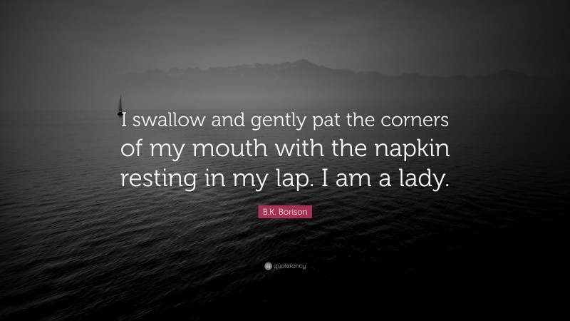 B.K. Borison Quote: “I swallow and gently pat the corners of my mouth with the napkin resting in my lap. I am a lady.”