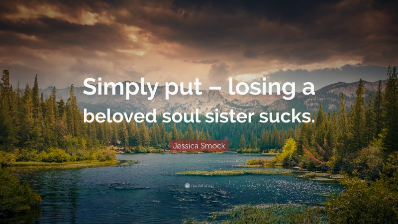 Jessica Smock Quote: “Simply put – losing a beloved soul sister sucks.”