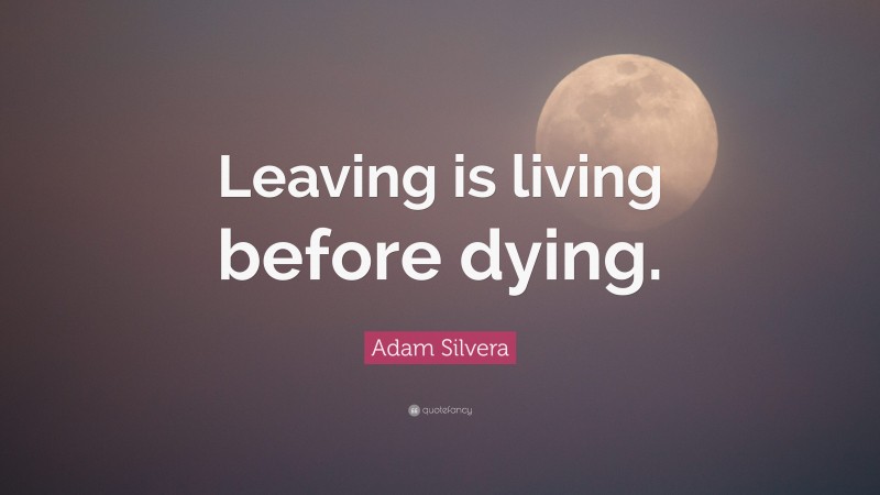 Adam Silvera Quote: “Leaving is living before dying.”