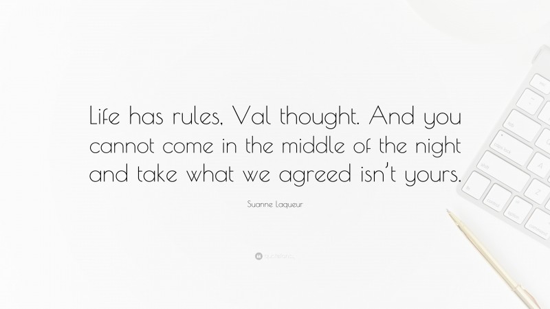 Suanne Laqueur Quote: “Life has rules, Val thought. And you cannot come in the middle of the night and take what we agreed isn’t yours.”