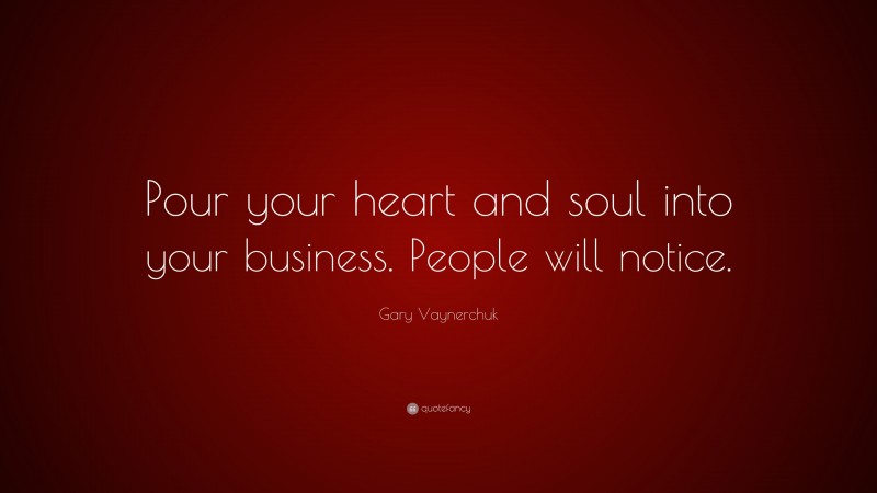 Gary Vaynerchuk Quote: “Pour your heart and soul into your business. People will notice.”