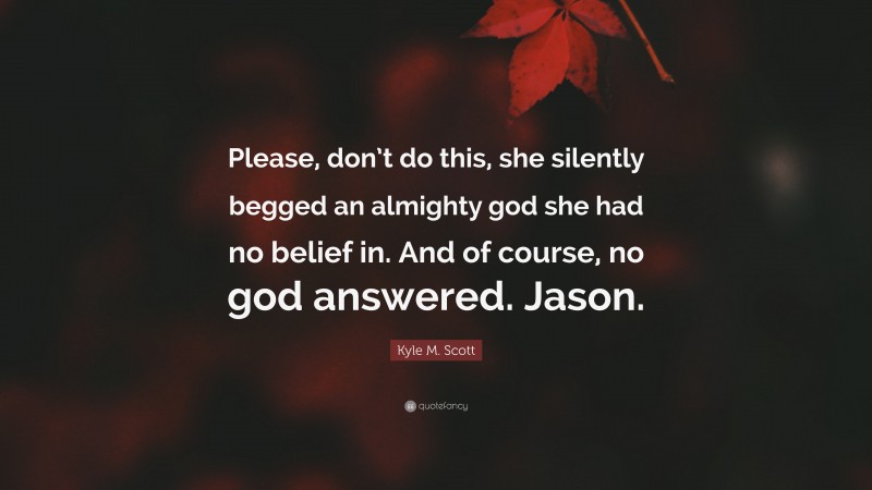 Kyle M. Scott Quote: “Please, don’t do this, she silently begged an almighty god she had no belief in. And of course, no god answered. Jason.”