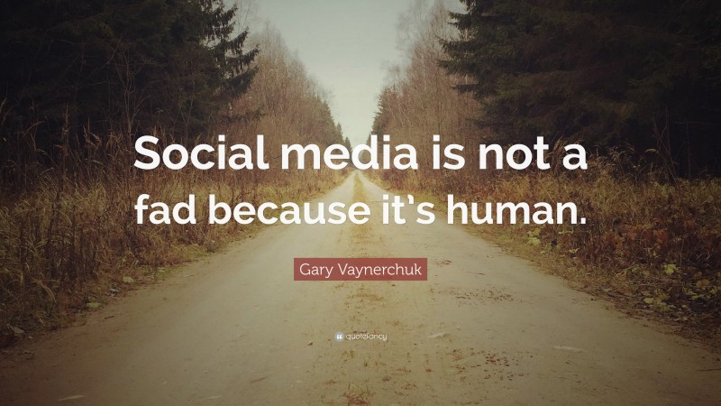 Gary Vaynerchuk Quote: “Social media is not a fad because it’s human.”