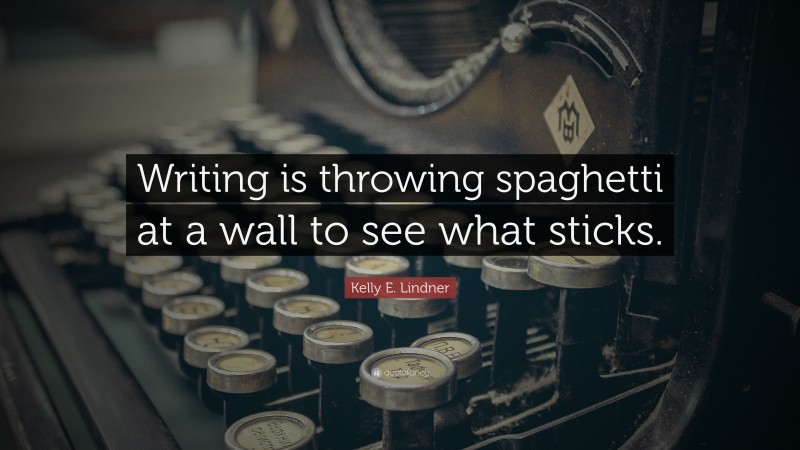 Kelly E. Lindner Quote: “Writing is throwing spaghetti at a wall to see what sticks.”