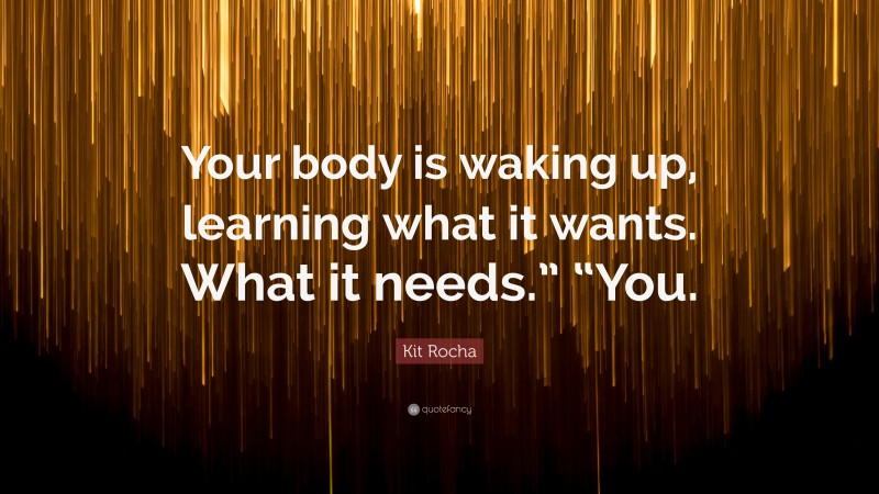 Kit Rocha Quote: “Your body is waking up, learning what it wants. What it needs.” “You.”