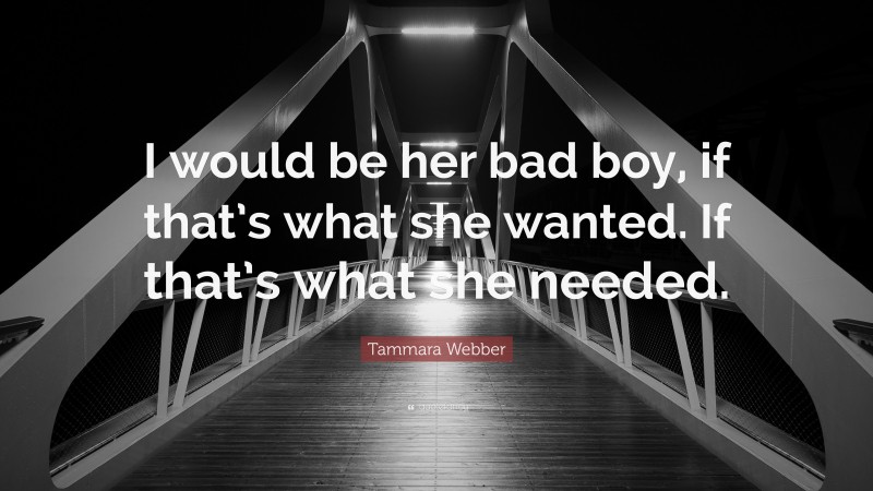 Tammara Webber Quote: “I would be her bad boy, if that’s what she wanted. If that’s what she needed.”