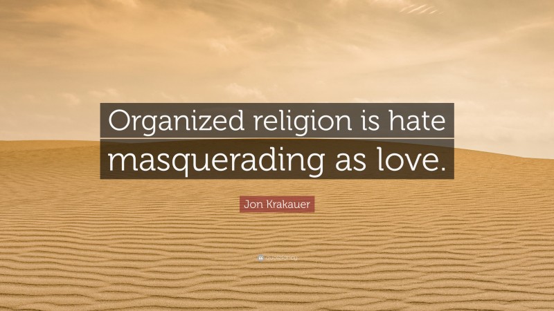 Jon Krakauer Quote: “Organized religion is hate masquerading as love.”