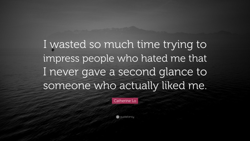 Catherine Lo Quote: “I wasted so much time trying to impress people who hated me that I never gave a second glance to someone who actually liked me.”