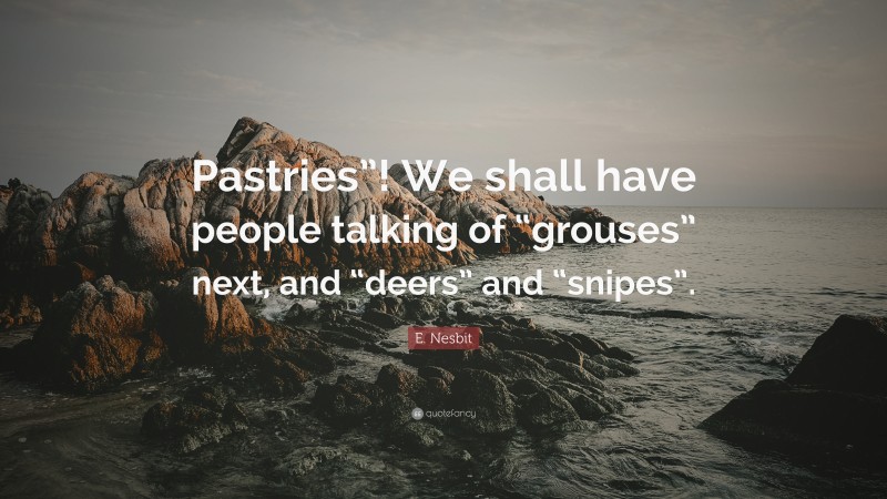 E. Nesbit Quote: “Pastries”! We shall have people talking of “grouses” next, and “deers” and “snipes”.”