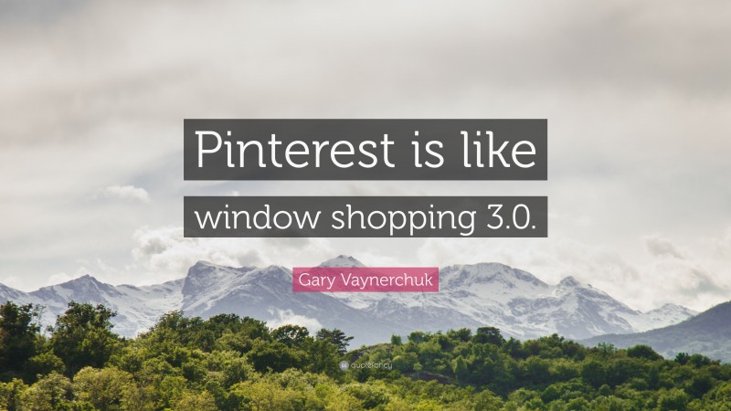 Gary Vaynerchuk Quote: “Pinterest is like window shopping 3.0.”