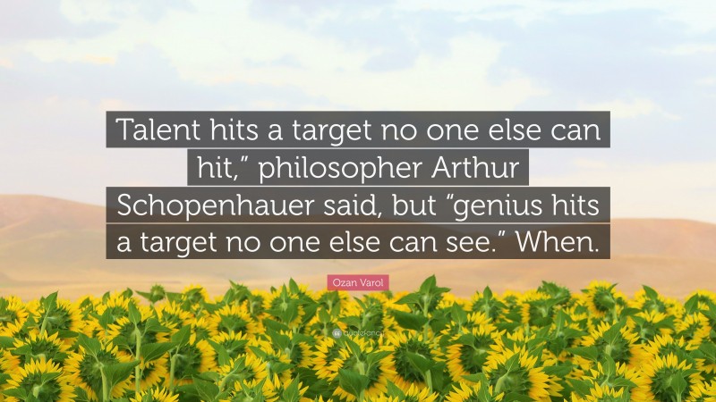 Ozan Varol Quote: “Talent hits a target no one else can hit,” philosopher Arthur Schopenhauer said, but “genius hits a target no one else can see.” When.”