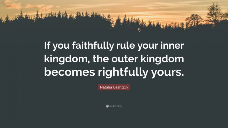 Natalia Beshqoy Quote: “If you faithfully rule your inner kingdom, the outer kingdom becomes rightfully yours.”