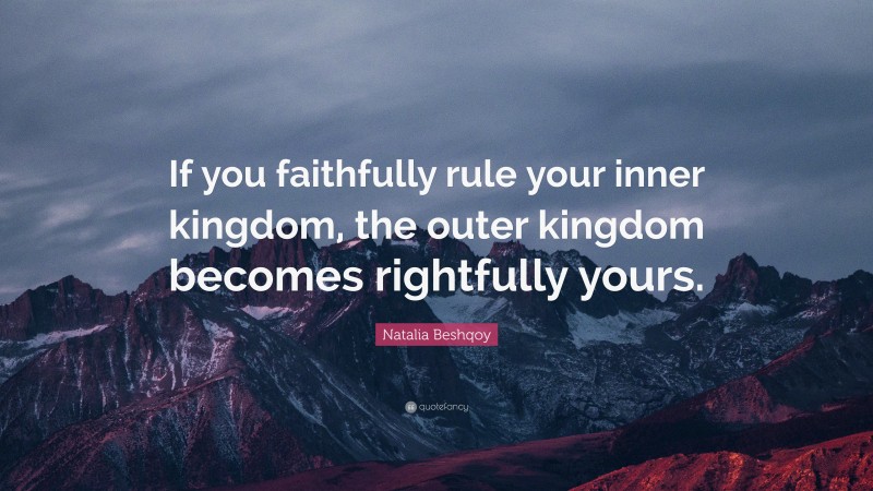 Natalia Beshqoy Quote: “If you faithfully rule your inner kingdom, the outer kingdom becomes rightfully yours.”