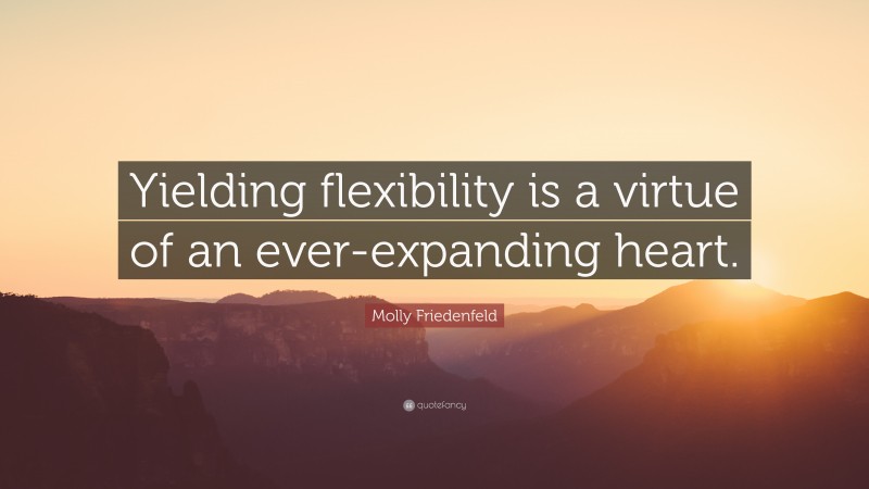 Molly Friedenfeld Quote: “Yielding flexibility is a virtue of an ever-expanding heart.”