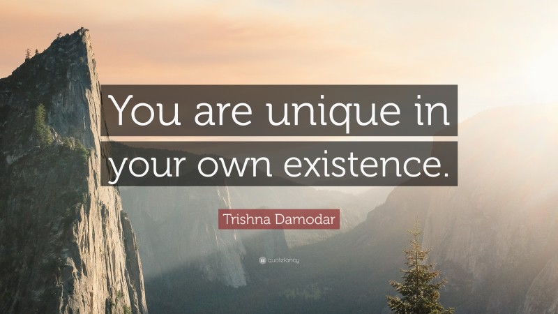 Trishna Damodar Quote: “You are unique in your own existence.”