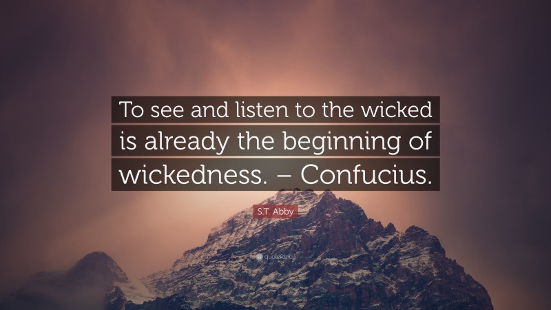 S.T. Abby Quote: “To see and listen to the wicked is already the beginning of wickedness. – Confucius.”