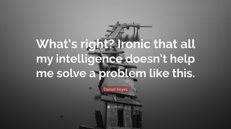 Daniel Keyes Quote: “What’s right? Ironic that all my intelligence doesn’t help me solve a problem like this.”