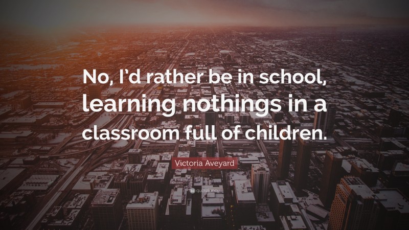 Victoria Aveyard Quote: “No, I’d rather be in school, learning nothings in a classroom full of children.”