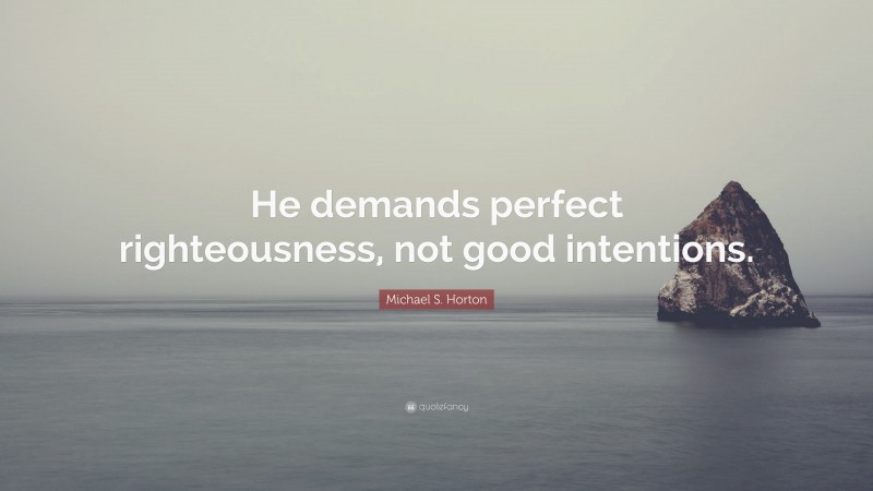 Michael S. Horton Quote: “He demands perfect righteousness, not good intentions.”