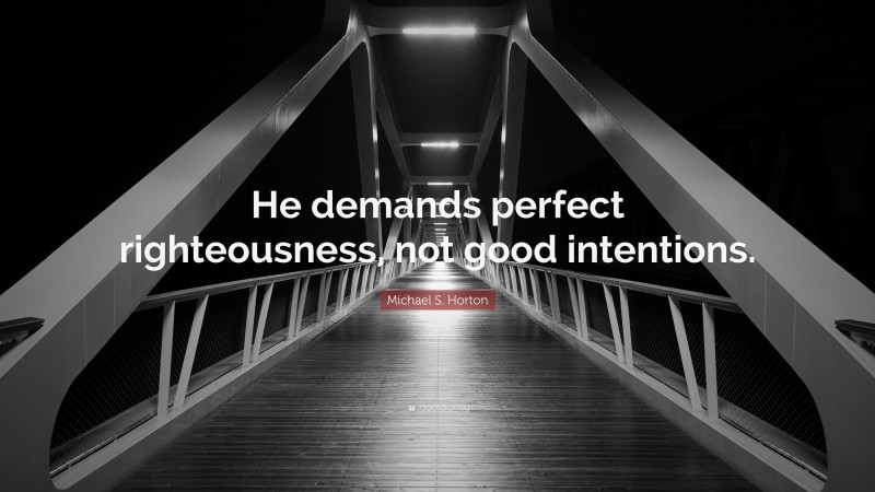 Michael S. Horton Quote: “He demands perfect righteousness, not good intentions.”