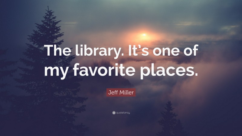Jeff Miller Quote: “The library. It’s one of my favorite places.”