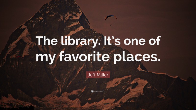 Jeff Miller Quote: “The library. It’s one of my favorite places.”