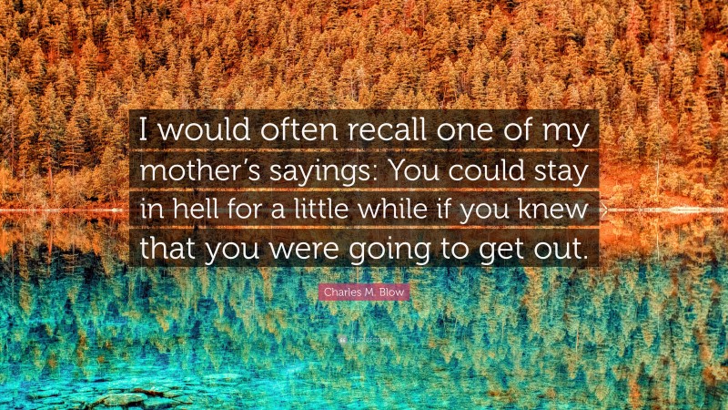 Charles M. Blow Quote: “I would often recall one of my mother’s sayings: You could stay in hell for a little while if you knew that you were going to get out.”