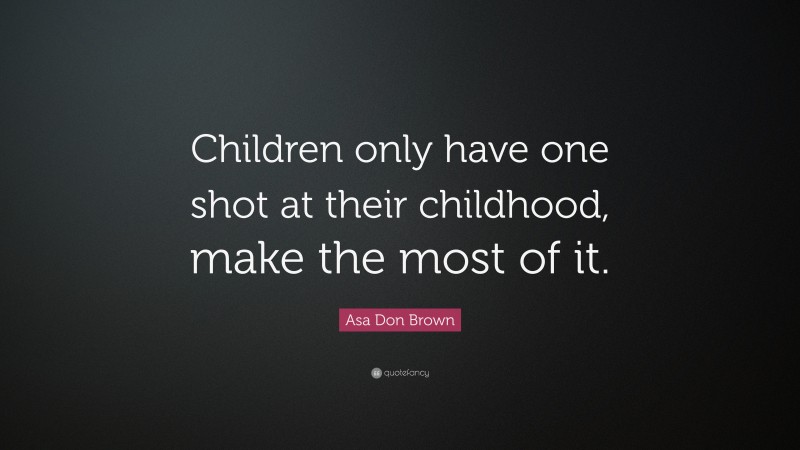 Asa Don Brown Quote: “Children only have one shot at their childhood, make the most of it.”