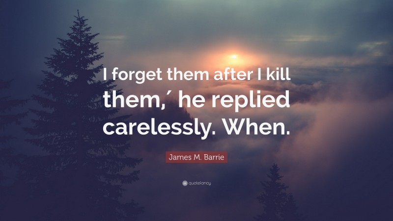 James M. Barrie Quote: “I forget them after I kill them,′ he replied carelessly. When.”