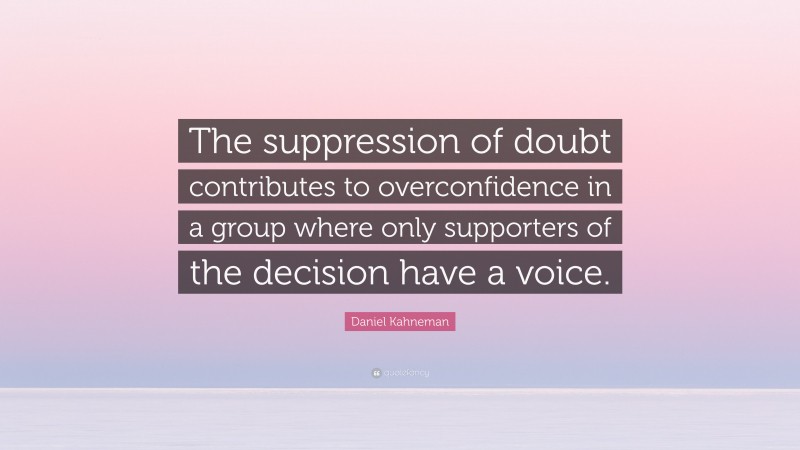 Daniel Kahneman Quote: “The suppression of doubt contributes to overconfidence in a group where only supporters of the decision have a voice.”