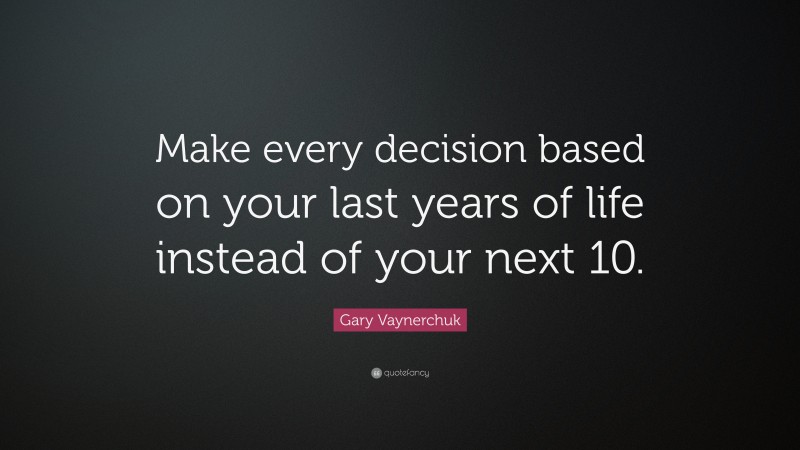 Gary Vaynerchuk Quote: “Make every decision based on your last years of life instead of your next 10.”