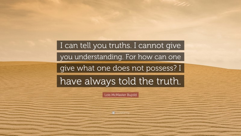 Lois McMaster Bujold Quote: “I can tell you truths. I cannot give you understanding. For how can one give what one does not possess? I have always told the truth.”