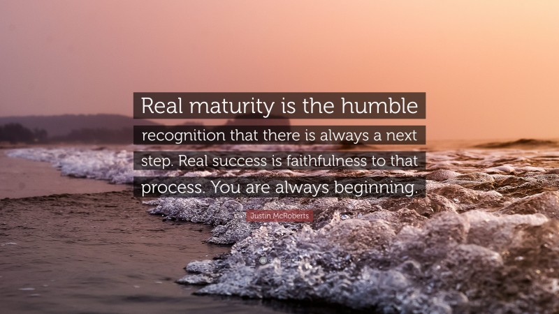 Justin McRoberts Quote: “Real maturity is the humble recognition that there is always a next step. Real success is faithfulness to that process. You are always beginning.”