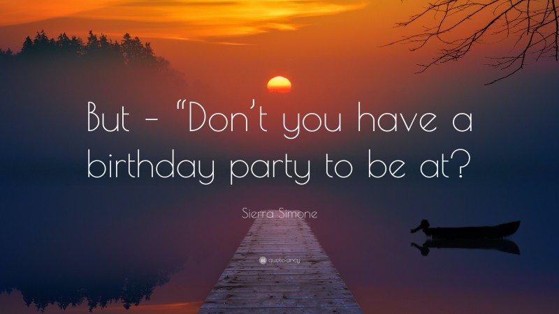 Sierra Simone Quote: “But – “Don’t you have a birthday party to be at?”