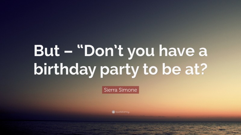 Sierra Simone Quote: “But – “Don’t you have a birthday party to be at?”