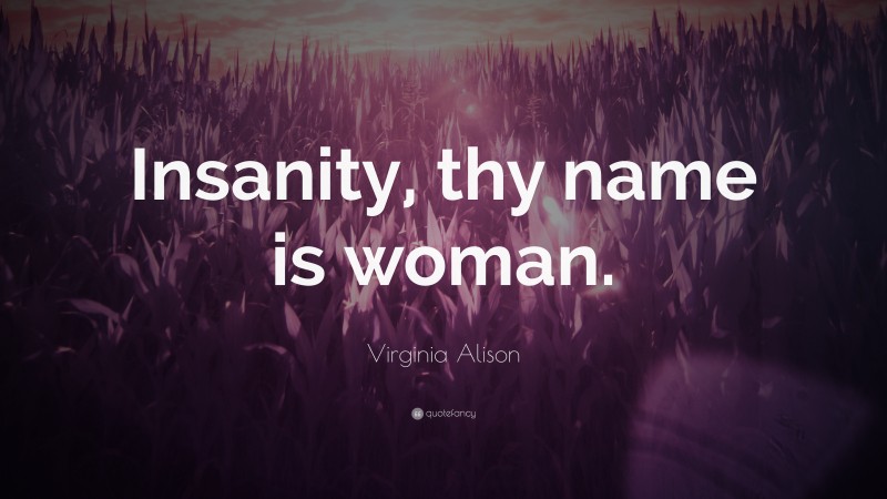 Virginia Alison Quote: “Insanity, thy name is woman.”