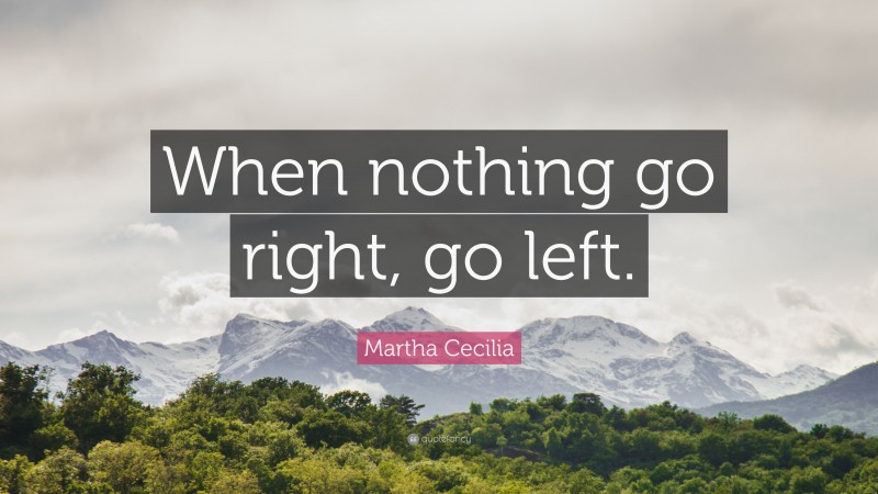 Martha Cecilia Quote: “When nothing go right, go left.”