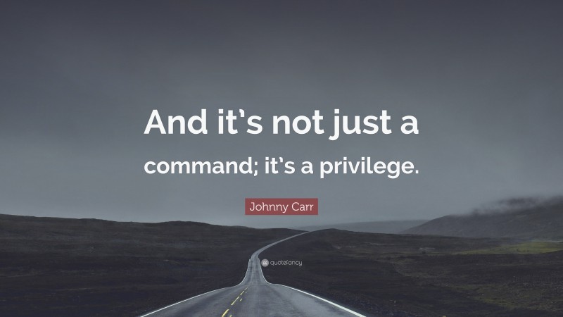 Johnny Carr Quote: “And it’s not just a command; it’s a privilege.”