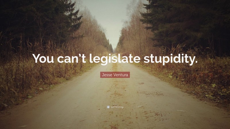 Jesse Ventura Quote: “You can’t legislate stupidity.”