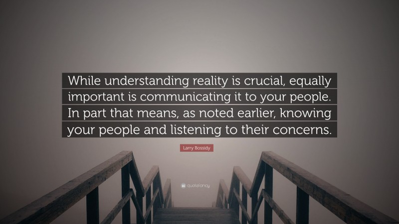 Larry Bossidy Quote: “While understanding reality is crucial, equally important is communicating it to your people. In part that means, as noted earlier, knowing your people and listening to their concerns.”