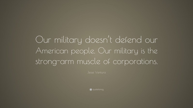 Jesse Ventura Quote: “Our military doesn’t defend our American people. Our military is the strong-arm muscle of corporations.”