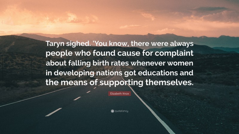 Elizabeth Knox Quote: “Taryn sighed. ‘You know, there were always people who found cause for complaint about falling birth rates whenever women in developing nations got educations and the means of supporting themselves.”