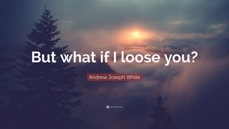 Andrew Joseph White Quote: “But what if I loose you?”