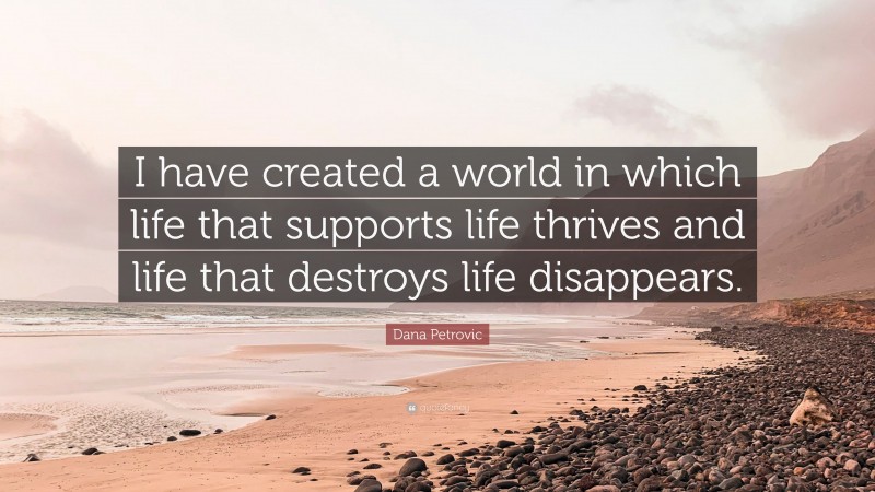 Dana Petrovic Quote: “I have created a world in which life that supports life thrives and life that destroys life disappears.”