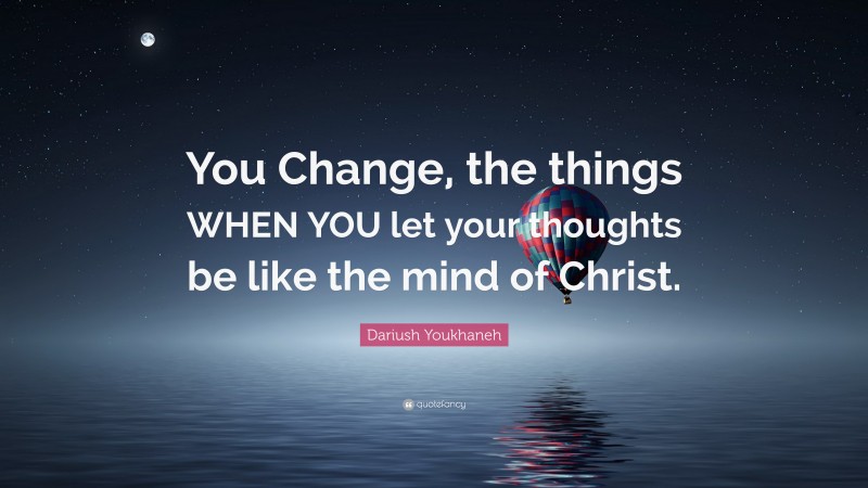 Dariush Youkhaneh Quote: “You Change, the things WHEN YOU let your thoughts be like the mind of Christ.”