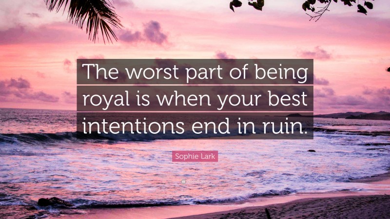 Sophie Lark Quote: “The worst part of being royal is when your best intentions end in ruin.”