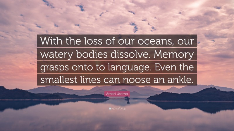 Amari Utomo Quote: “With the loss of our oceans, our watery bodies dissolve. Memory grasps onto to language. Even the smallest lines can noose an ankle.”
